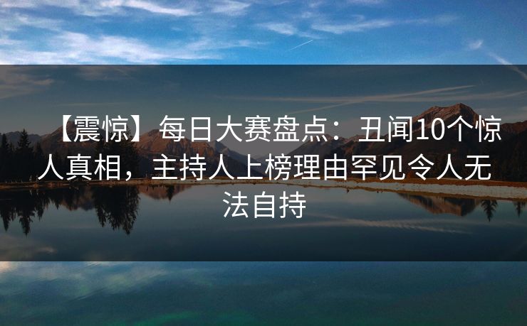【震惊】每日大赛盘点：丑闻10个惊人真相，主持人上榜理由罕见令人无法自持