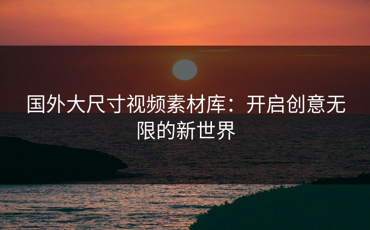 国外大尺寸视频素材库：开启创意无限的新世界