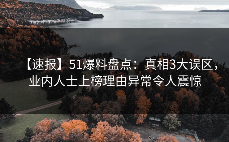 【速报】51爆料盘点：真相3大误区，业内人士上榜理由异常令人震惊