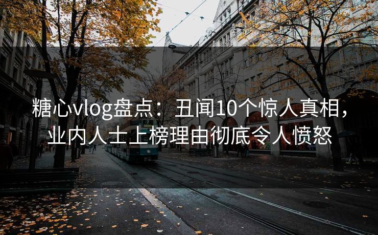 糖心vlog盘点：丑闻10个惊人真相，业内人士上榜理由彻底令人愤怒