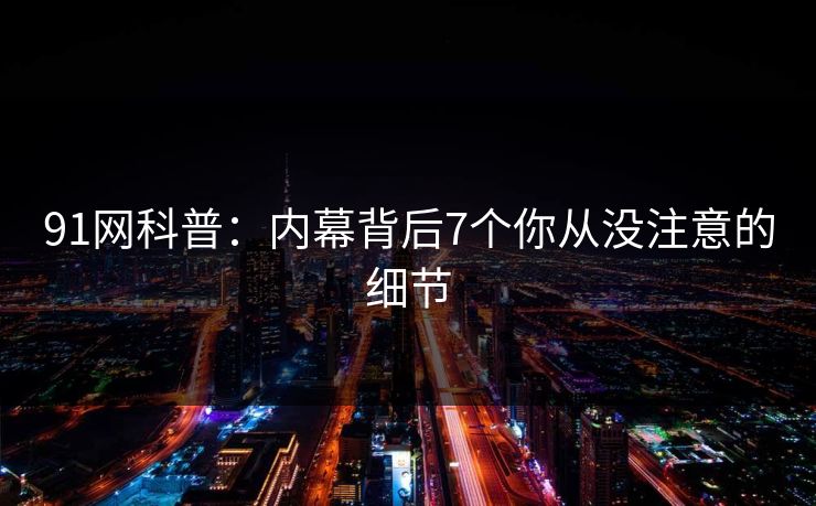 91网科普：内幕背后7个你从没注意的细节