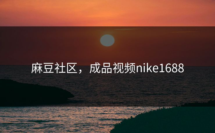 麻豆社区，成品视频nike1688
