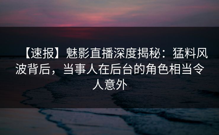 【速报】魅影直播深度揭秘：猛料风波背后，当事人在后台的角色相当令人意外