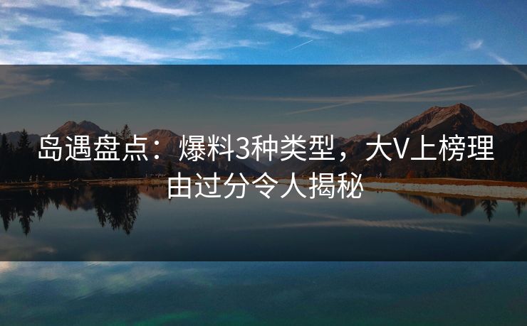 岛遇盘点：爆料3种类型，大V上榜理由过分令人揭秘