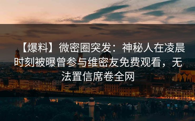 【爆料】微密圈突发：神秘人在凌晨时刻被曝曾参与维密友免费观看，无法置信席卷全网
