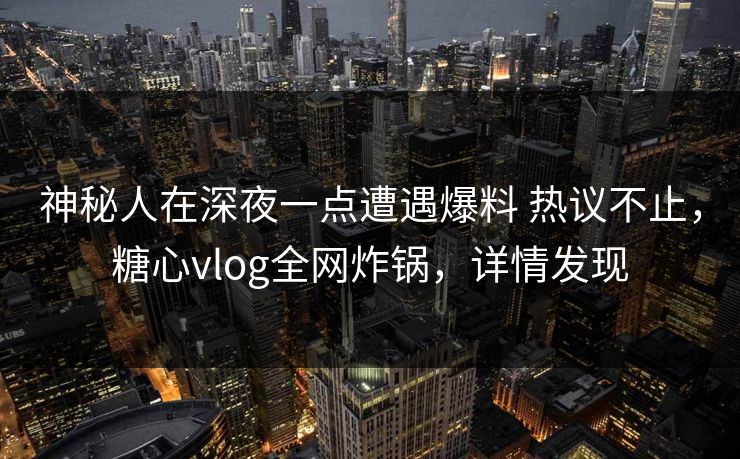 神秘人在深夜一点遭遇爆料 热议不止，糖心vlog全网炸锅，详情发现