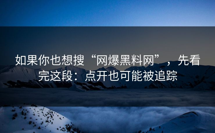 如果你也想搜“网爆黑料网”，先看完这段：点开也可能被追踪