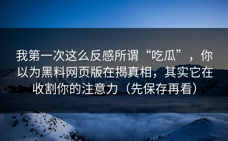 我第一次这么反感所谓“吃瓜”，你以为黑料网页版在揭真相，其实它在收割你的注意力（先保存再看）