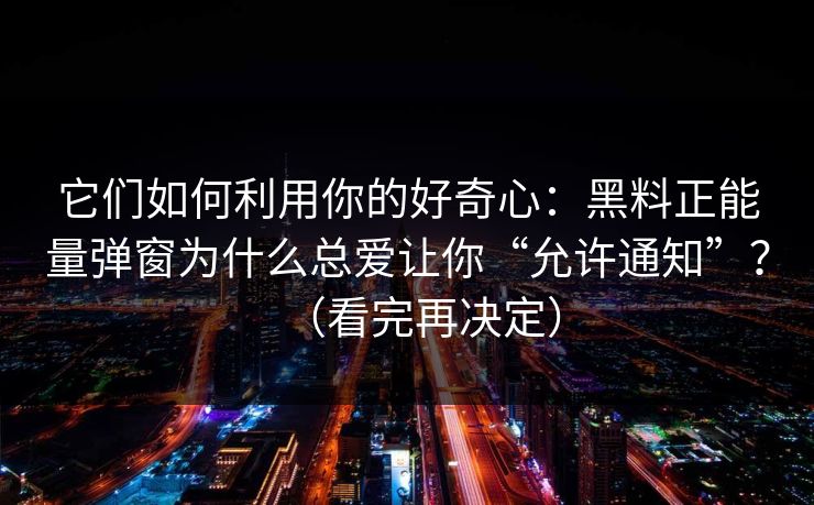 它们如何利用你的好奇心：黑料正能量弹窗为什么总爱让你“允许通知”？（看完再决定）
