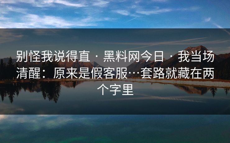 别怪我说得直 · 黑料网今日 · 我当场清醒：原来是假客服…套路就藏在两个字里