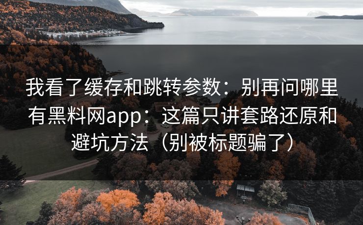 我看了缓存和跳转参数：别再问哪里有黑料网app：这篇只讲套路还原和避坑方法（别被标题骗了）