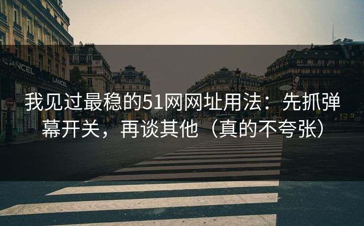 我见过最稳的51网网址用法：先抓弹幕开关，再谈其他（真的不夸张）