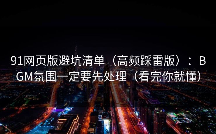 91网页版避坑清单（高频踩雷版）：BGM氛围一定要先处理（看完你就懂）