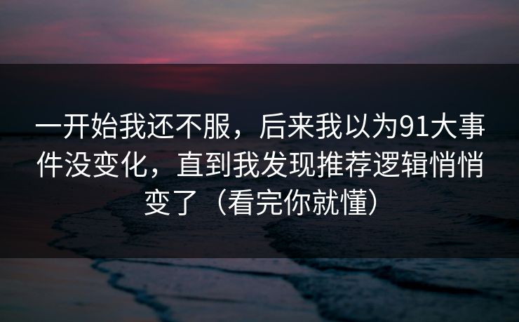 一开始我还不服，后来我以为91大事件没变化，直到我发现推荐逻辑悄悄变了（看完你就懂）