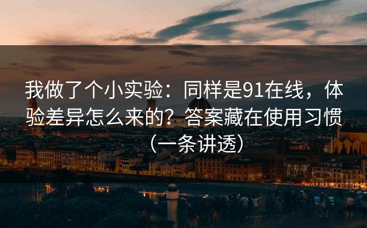 我做了个小实验：同样是91在线，体验差异怎么来的？答案藏在使用习惯（一条讲透）