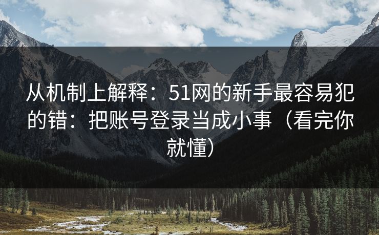 从机制上解释：51网的新手最容易犯的错：把账号登录当成小事（看完你就懂）