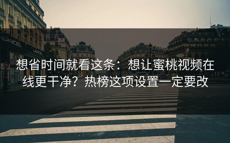 想省时间就看这条：想让蜜桃视频在线更干净？热榜这项设置一定要改
