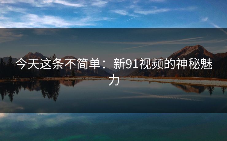 今天这条不简单：新91视频的神秘魅力