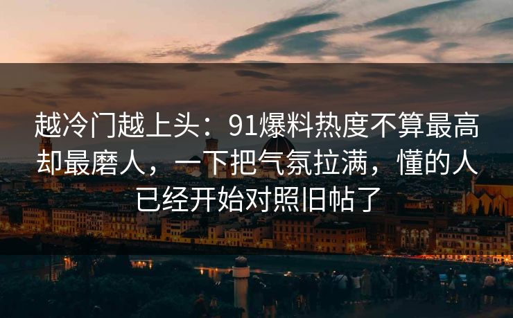 越冷门越上头：91爆料热度不算最高却最磨人，一下把气氛拉满，懂的人已经开始对照旧帖了